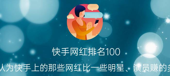 快手网红排名100 您认为快手上的那些网红比一些明星、演员赚的多吗，你怎么看？